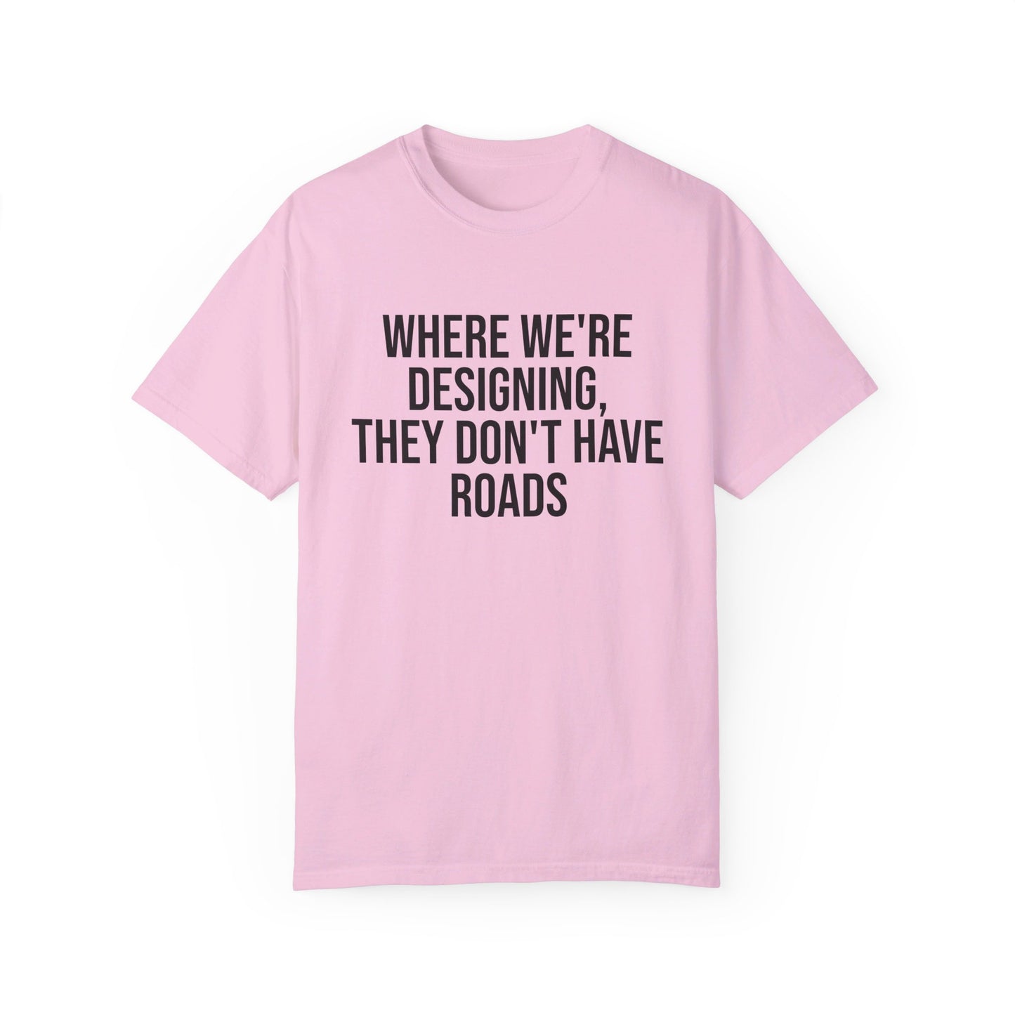 "Where We're Designing, They Don't Have Roads" T-shirt