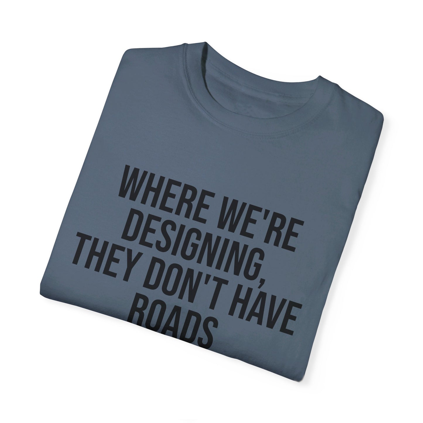"Where We're Designing, They Don't Have Roads" T-shirt