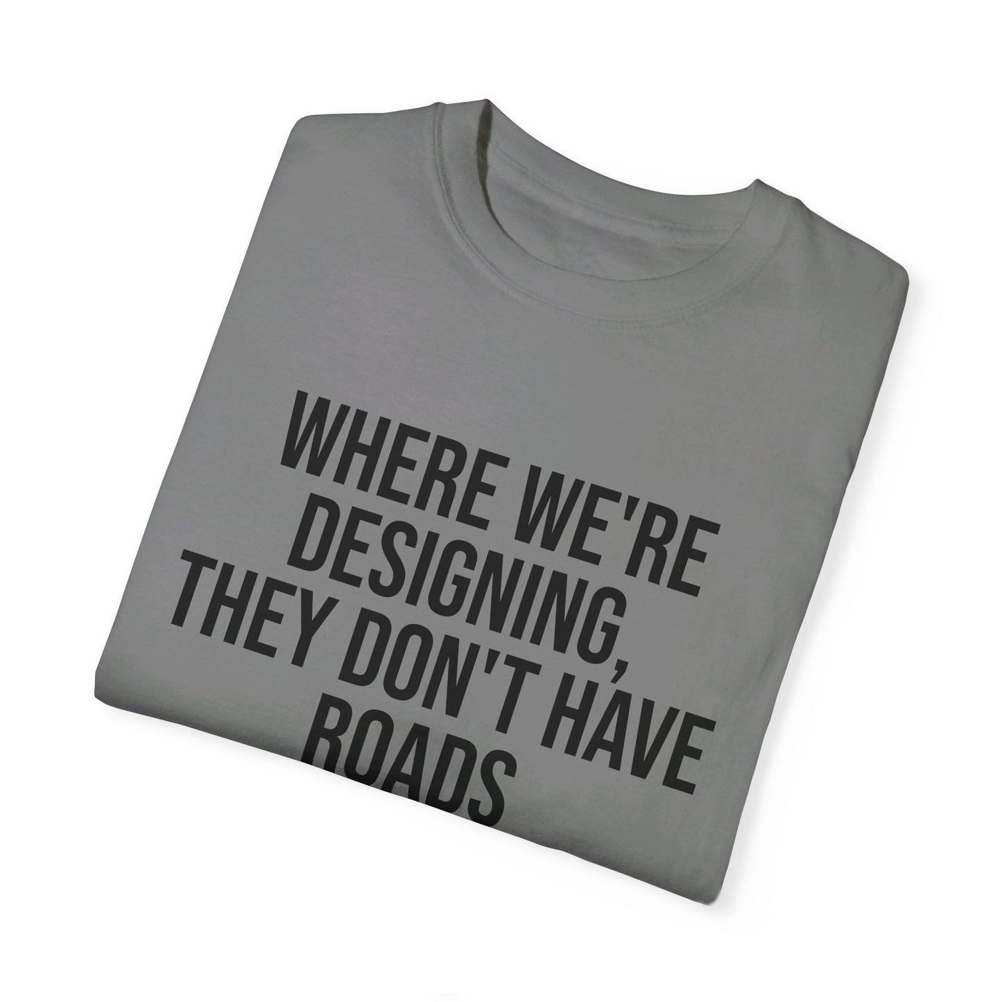 "Where We're Designing, They Don't Have Roads" T-shirt