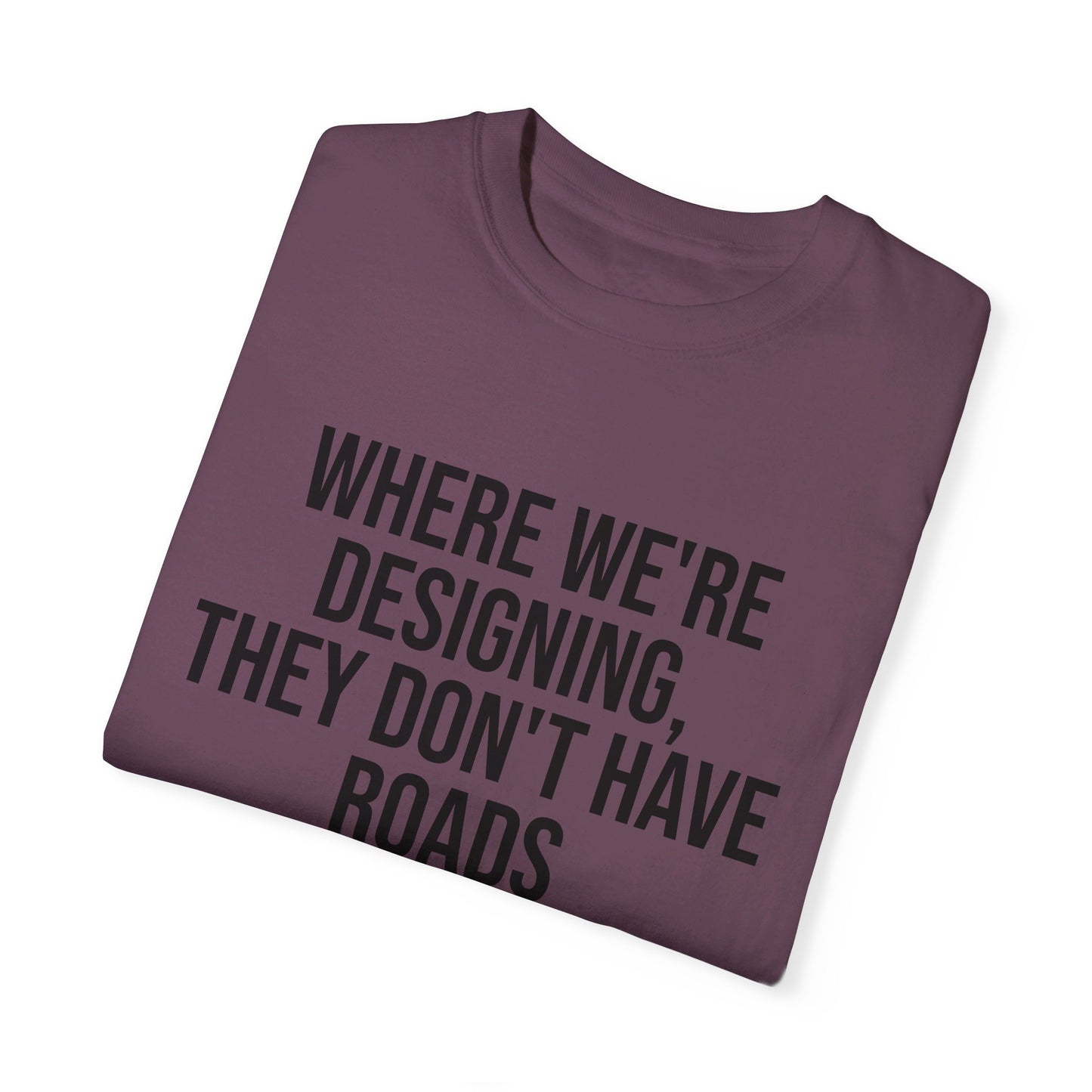 "Where We're Designing, They Don't Have Roads" T-shirt