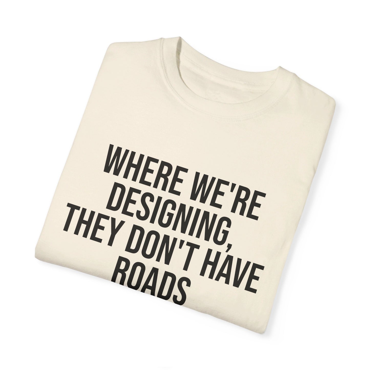 "Where We're Designing, They Don't Have Roads" T-shirt