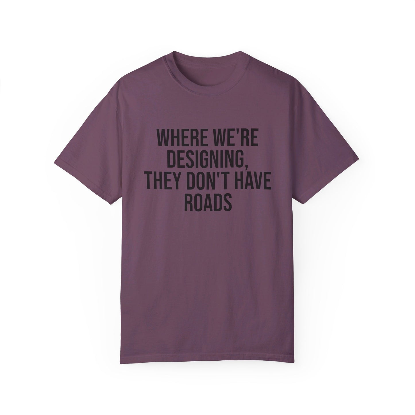 "Where We're Designing, They Don't Have Roads" T-shirt