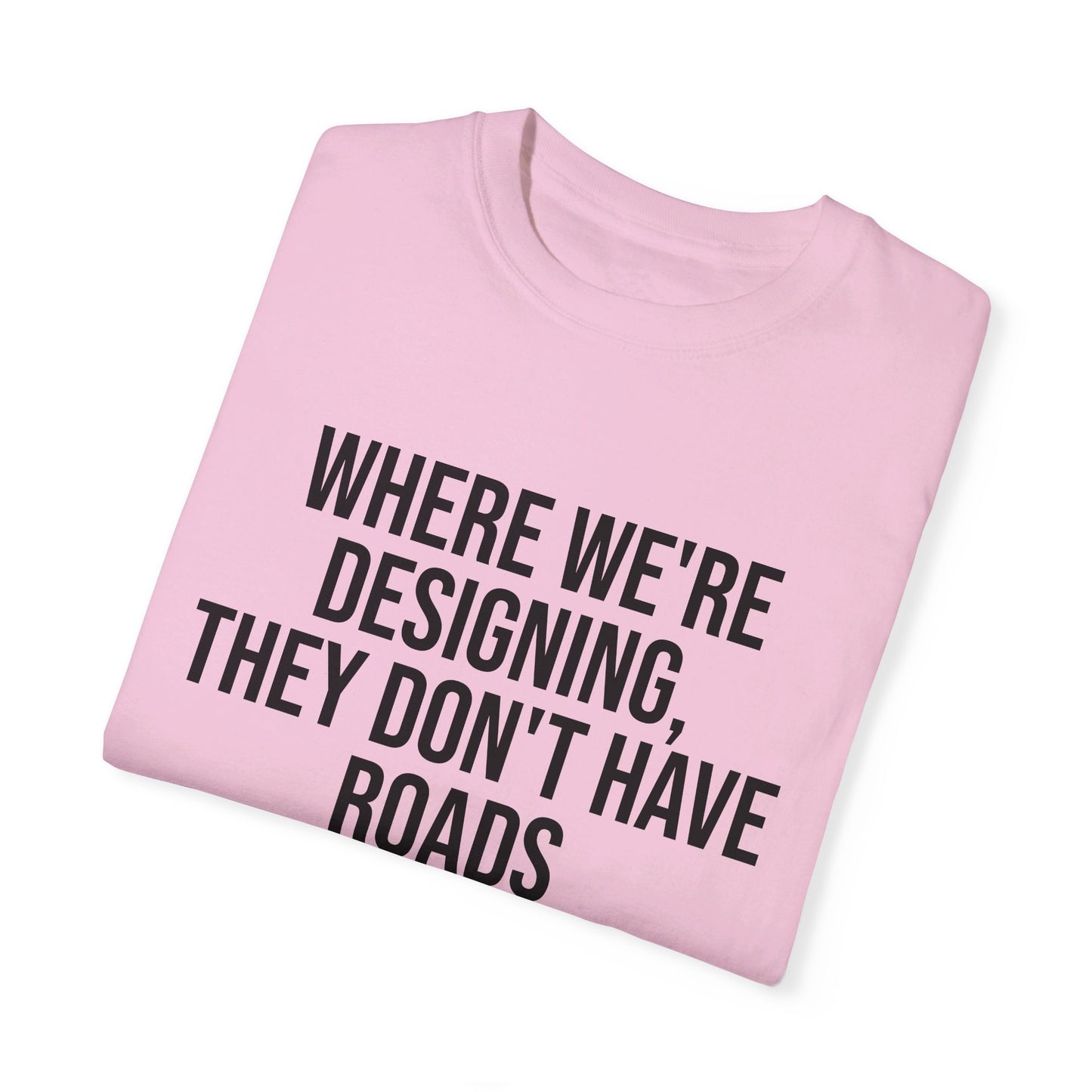 "Where We're Designing, They Don't Have Roads" T-shirt