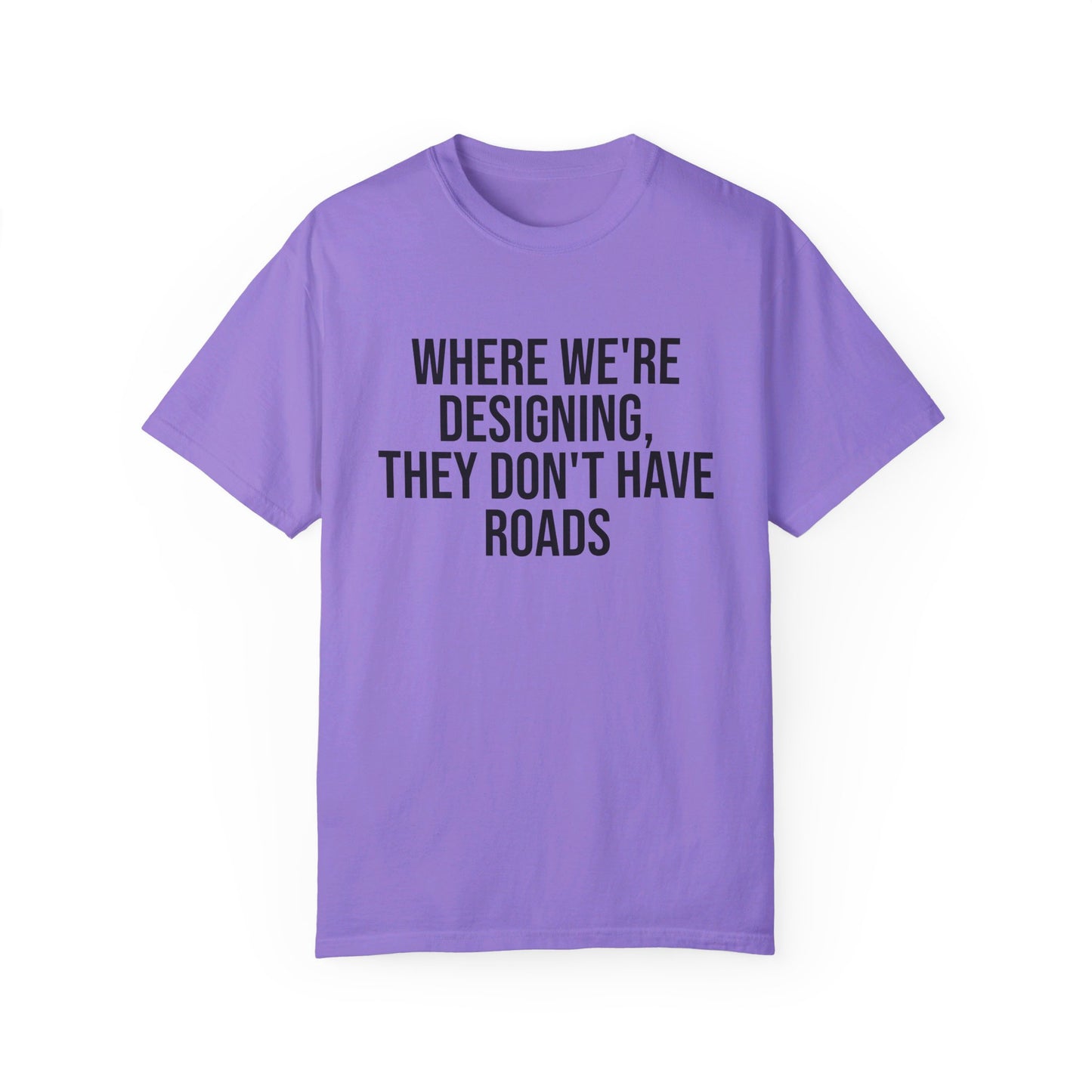 "Where We're Designing, They Don't Have Roads" T-shirt