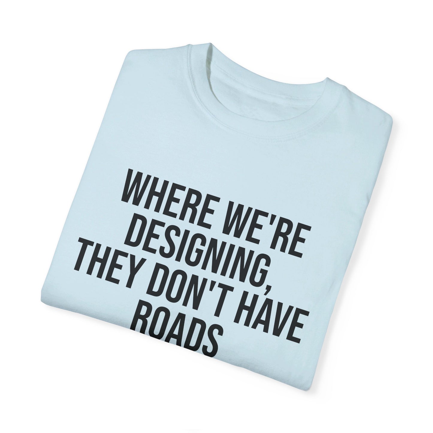 "Where We're Designing, They Don't Have Roads" T-shirt