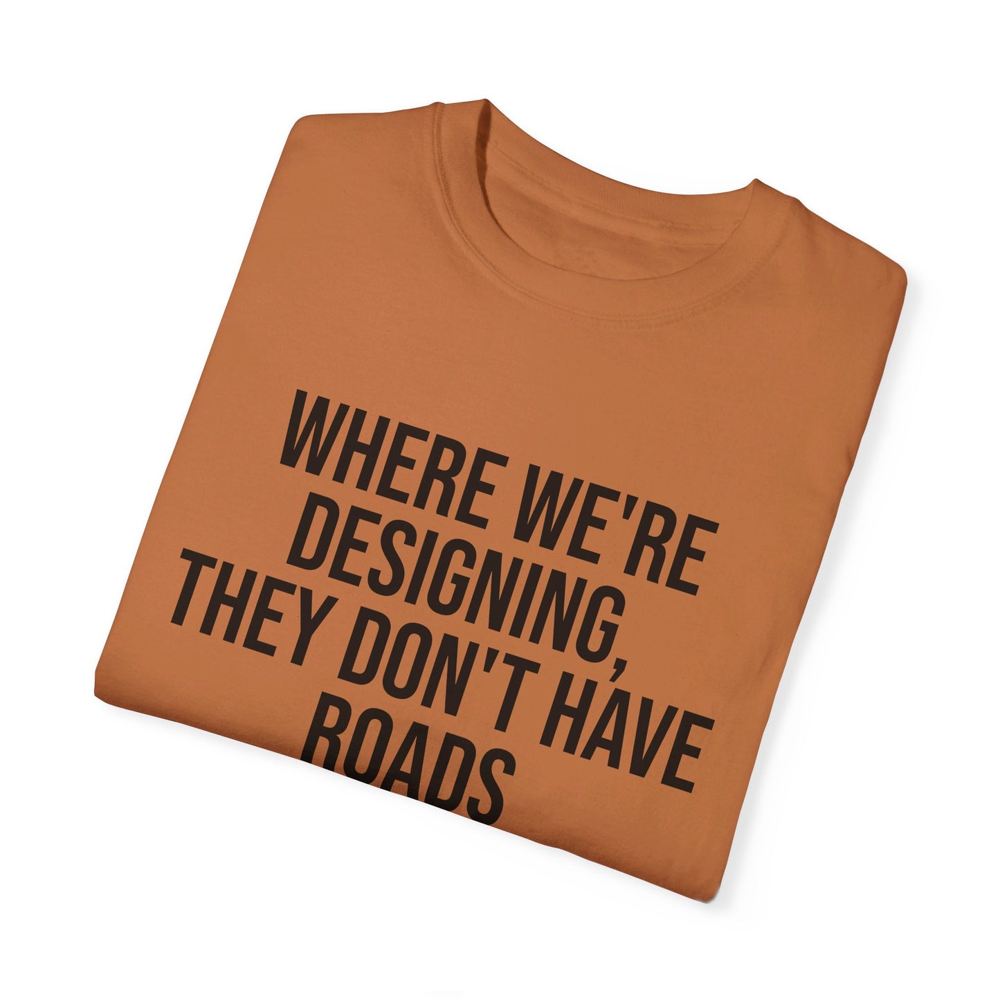 "Where We're Designing, They Don't Have Roads" T-shirt