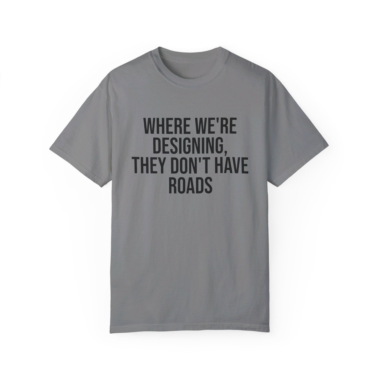 "Where We're Designing, They Don't Have Roads" T-shirt