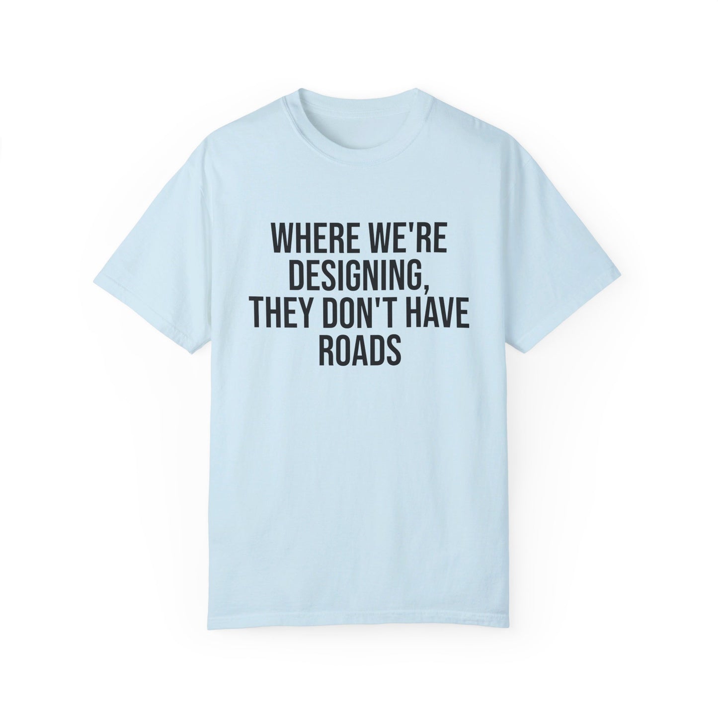 "Where We're Designing, They Don't Have Roads" T-shirt