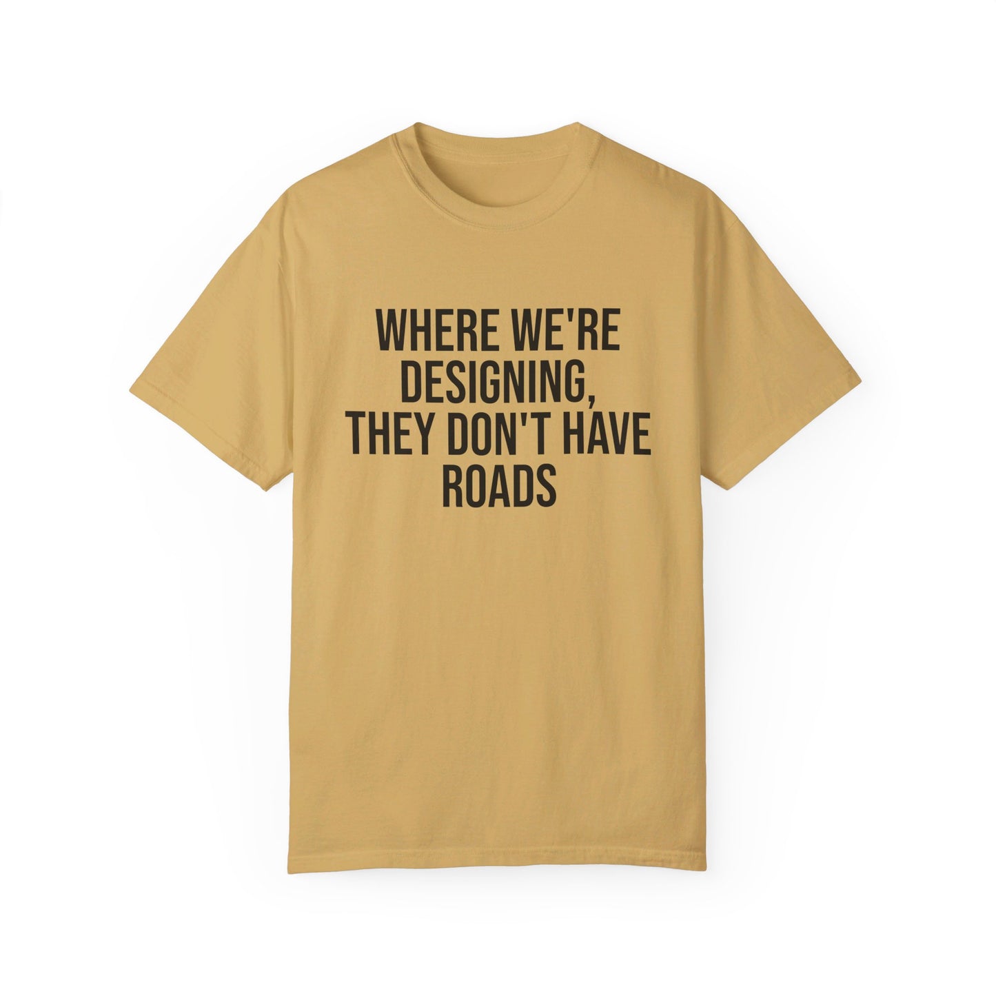 "Where We're Designing, They Don't Have Roads" T-shirt