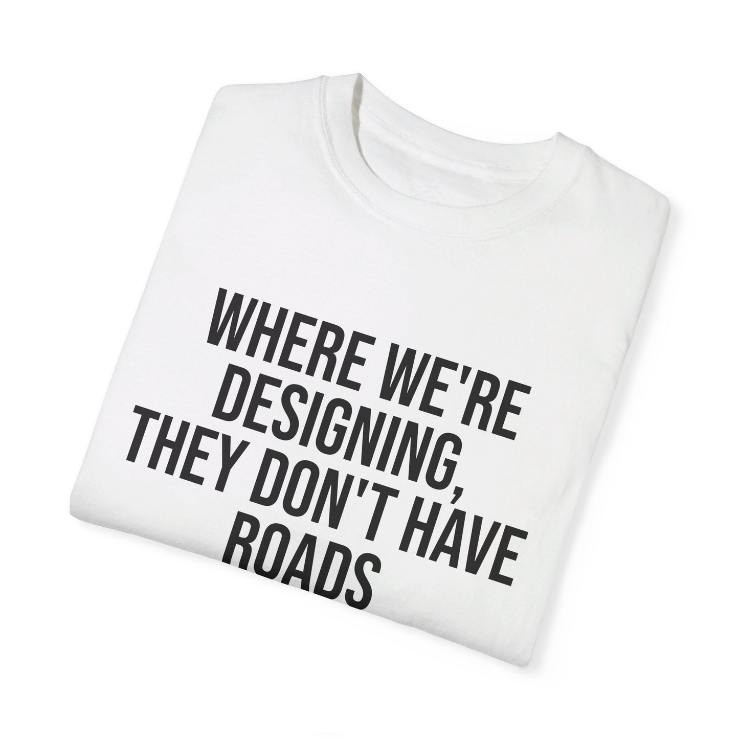 "Where We're Designing, They Don't Have Roads" T-shirt