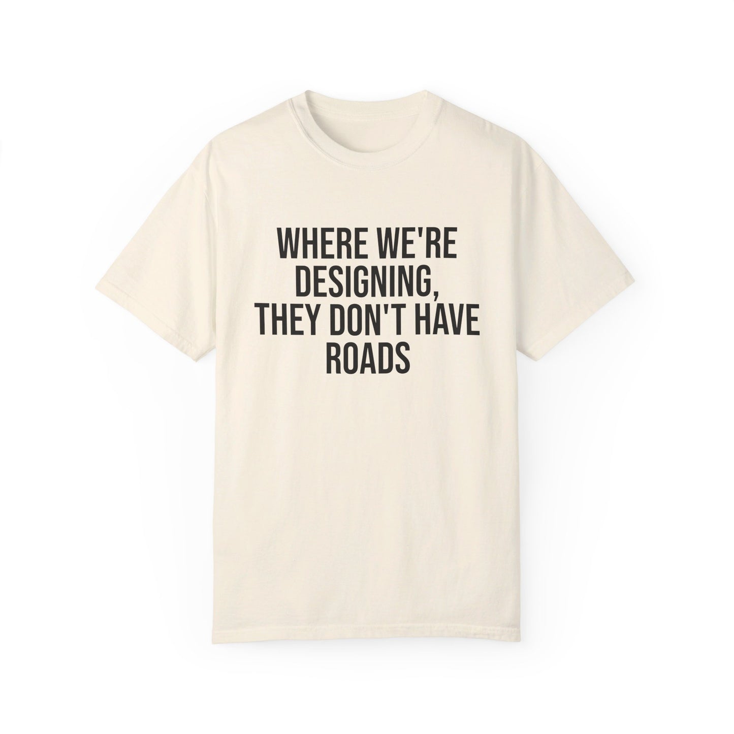 "Where We're Designing, They Don't Have Roads" T-shirt