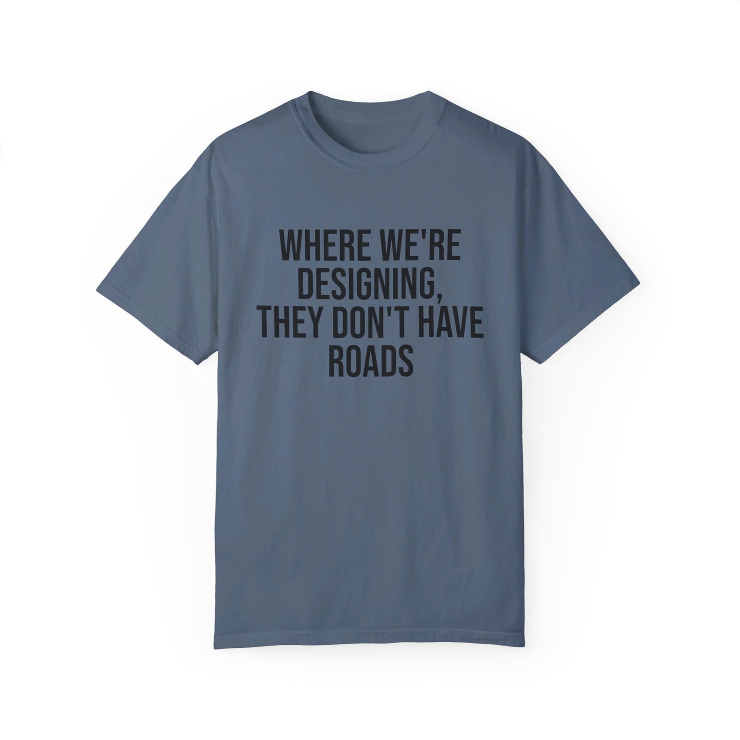 "Where We're Designing, They Don't Have Roads" T-shirt