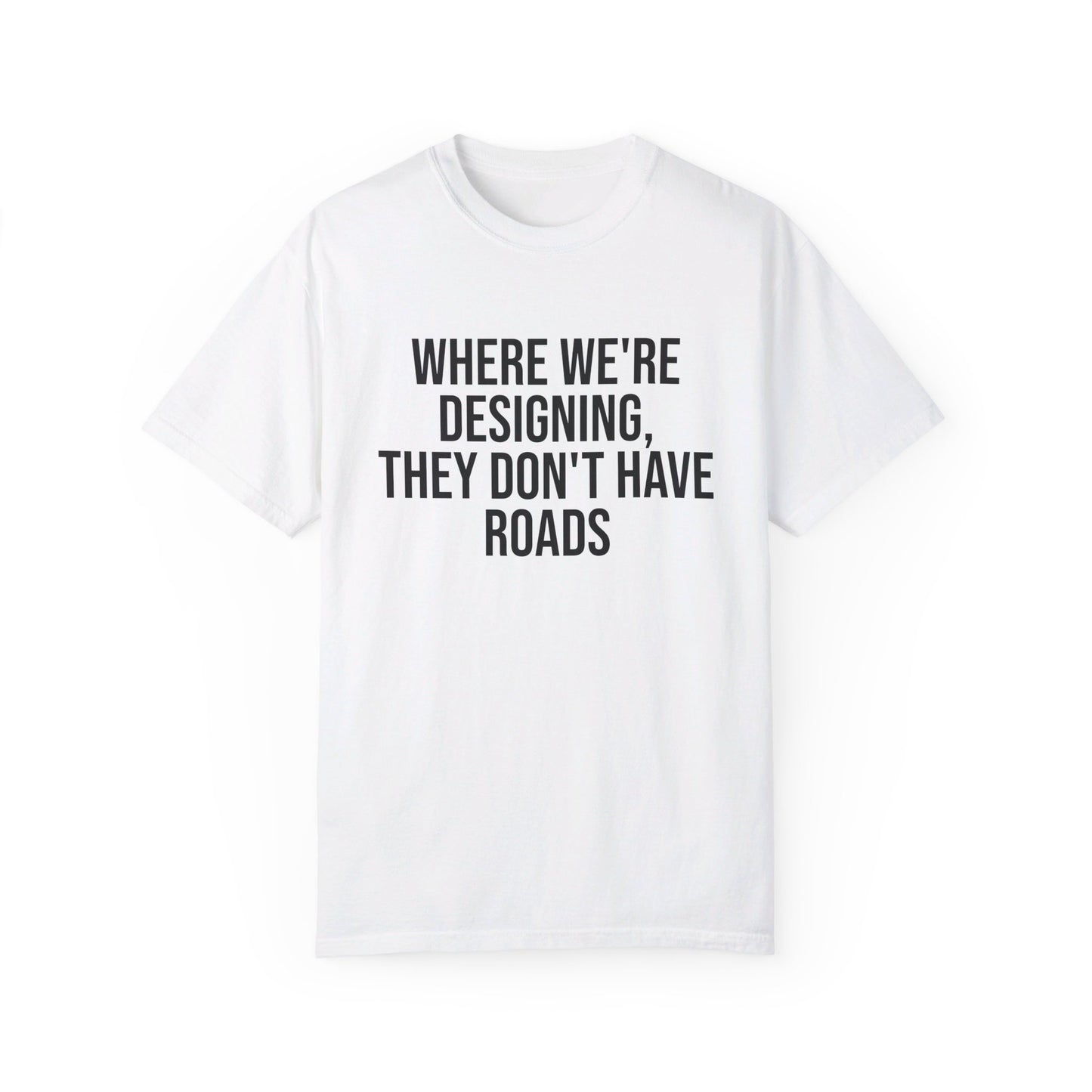 "Where We're Designing, They Don't Have Roads" T-shirt