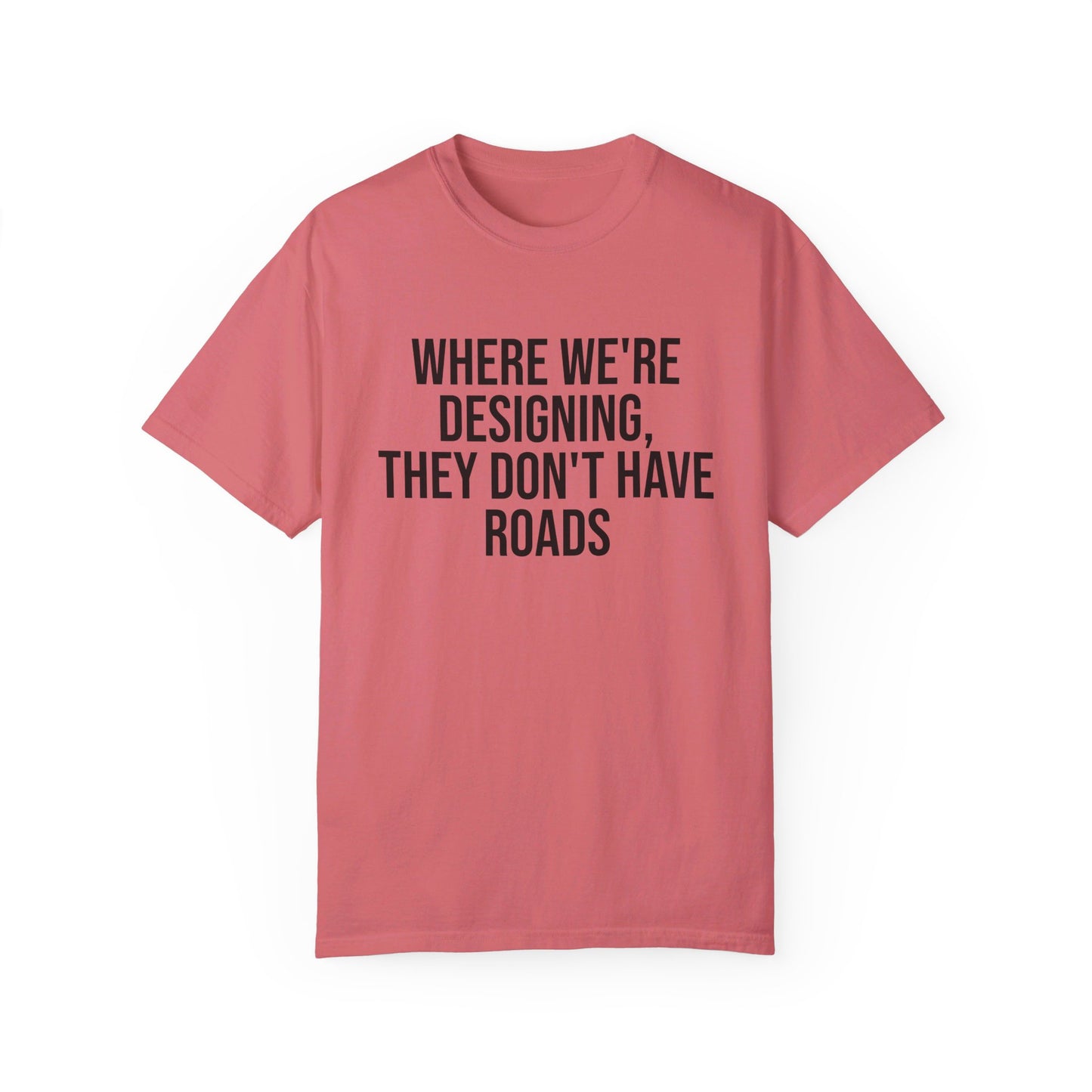 "Where We're Designing, They Don't Have Roads" T-shirt
