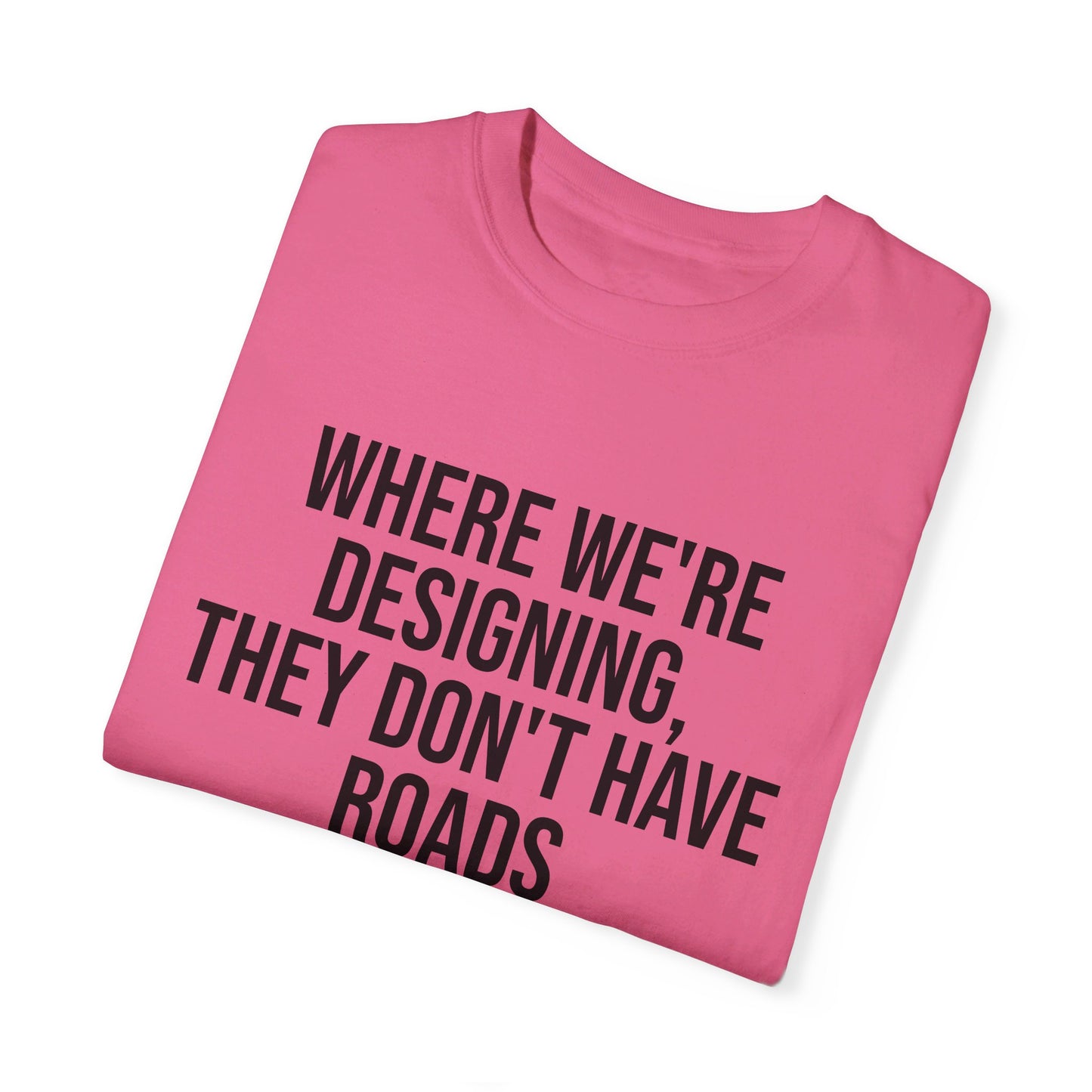 "Where We're Designing, They Don't Have Roads" T-shirt