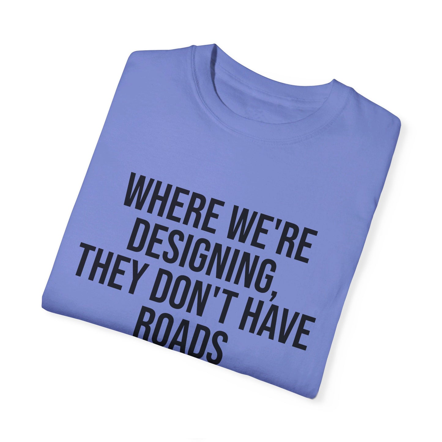 "Where We're Designing, They Don't Have Roads" T-shirt