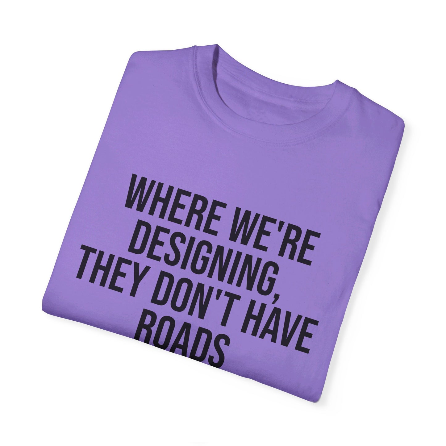 "Where We're Designing, They Don't Have Roads" T-shirt